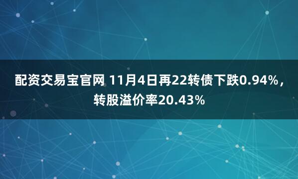 配资交易宝官网 11月4日再22转债下跌0.94%,转股溢价率20.43%