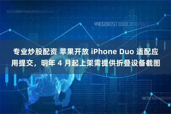 专业炒股配资 苹果开放 iPhone Duo 适配应用提交,明年 4 月起上架需提供折叠设备截图